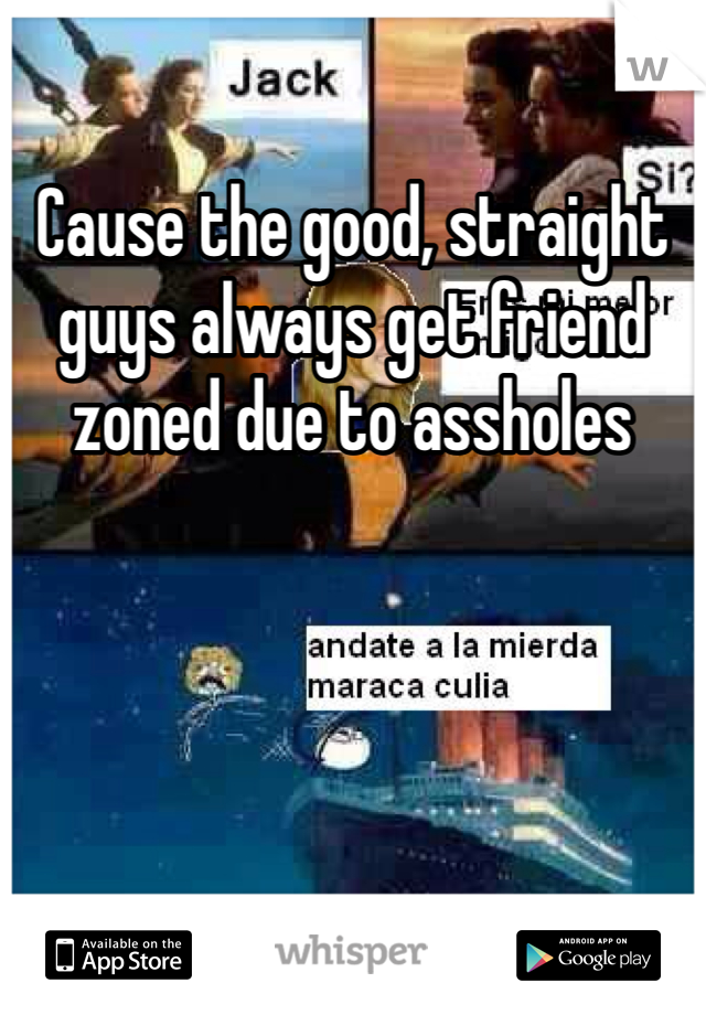 Cause the good, straight guys always get friend zoned due to assholes 