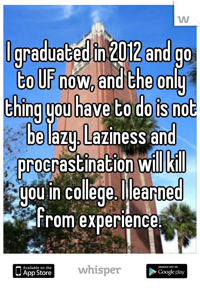 I graduated in 2012 and go to UF now, and the only thing you have to do is not be lazy. Laziness and procrastination will kill you in college. I learned from experience. 
