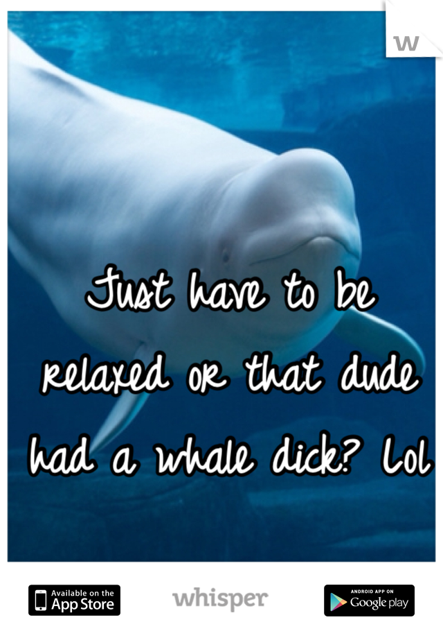 Just have to be relaxed or that dude had a whale dick? Lol