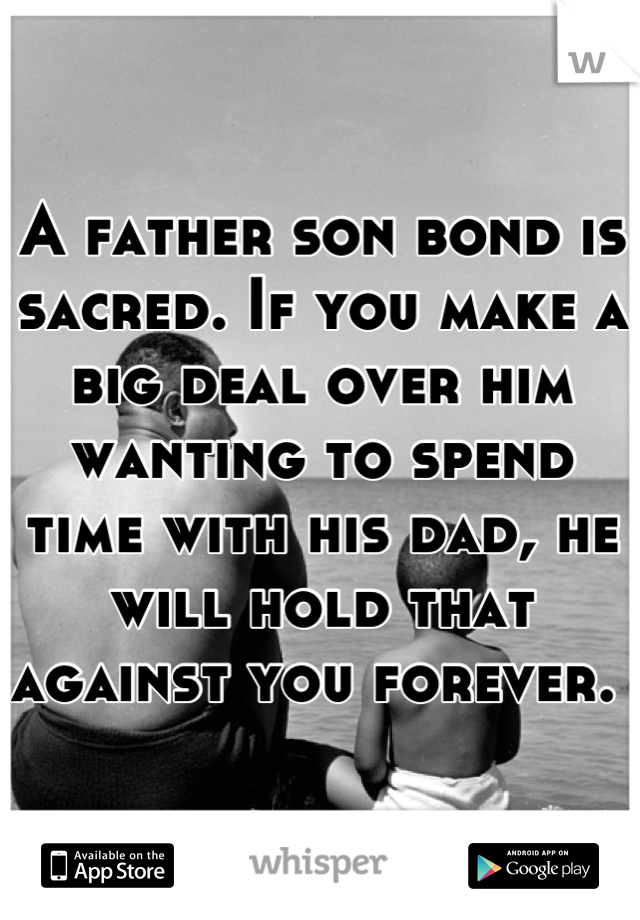 A father son bond is sacred. If you make a big deal over him wanting to spend time with his dad, he will hold that against you forever. 