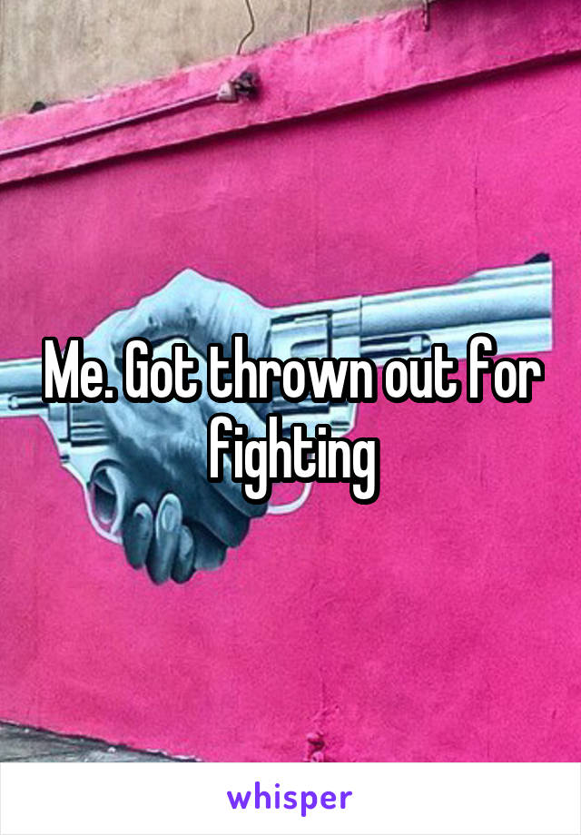 Me. Got thrown out for fighting