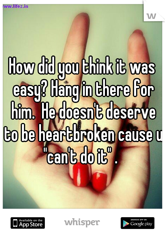 How did you think it was easy? Hang in there for him.  He doesn't deserve to be heartbroken cause u "can't do it" .  