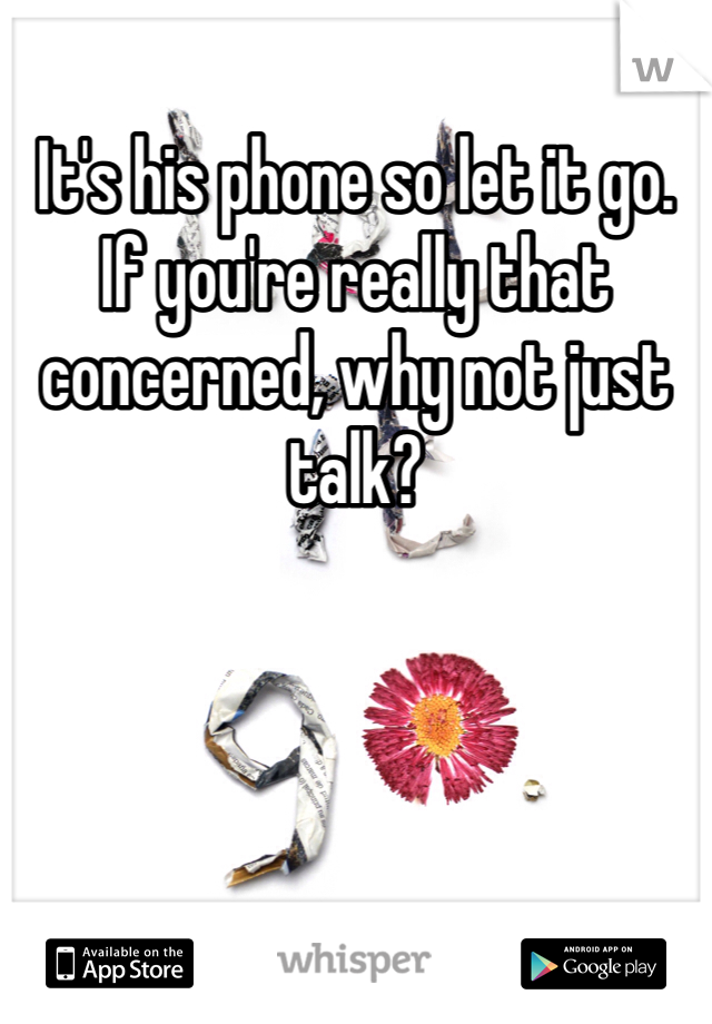 It's his phone so let it go. If you're really that concerned, why not just talk? 