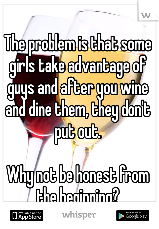 The problem is that some girls take advantage of guys and after you wine and dine them, they don't put out.

Why not be honest from the beginning?