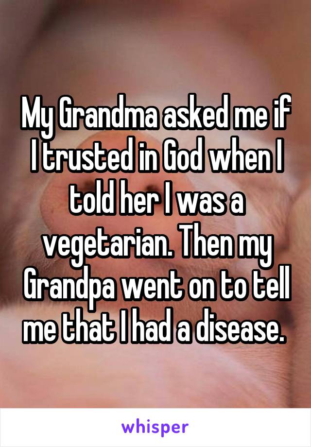 My Grandma asked me if I trusted in God when I told her I was a vegetarian. Then my Grandpa went on to tell me that I had a disease. 