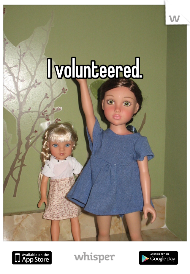 I volunteered. 