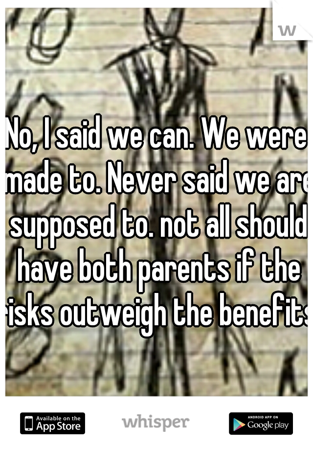 No, I said we can. We were made to. Never said we are supposed to. not all should have both parents if the risks outweigh the benefits.