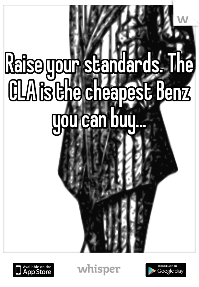 Raise your standards. The CLA is the cheapest Benz you can buy...