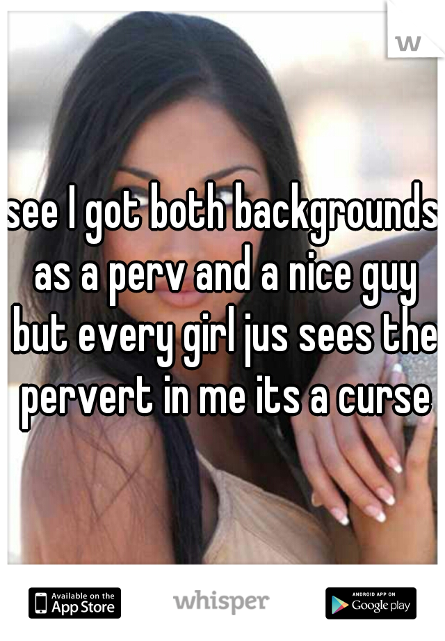 see I got both backgrounds as a perv and a nice guy but every girl jus sees the pervert in me its a curse
