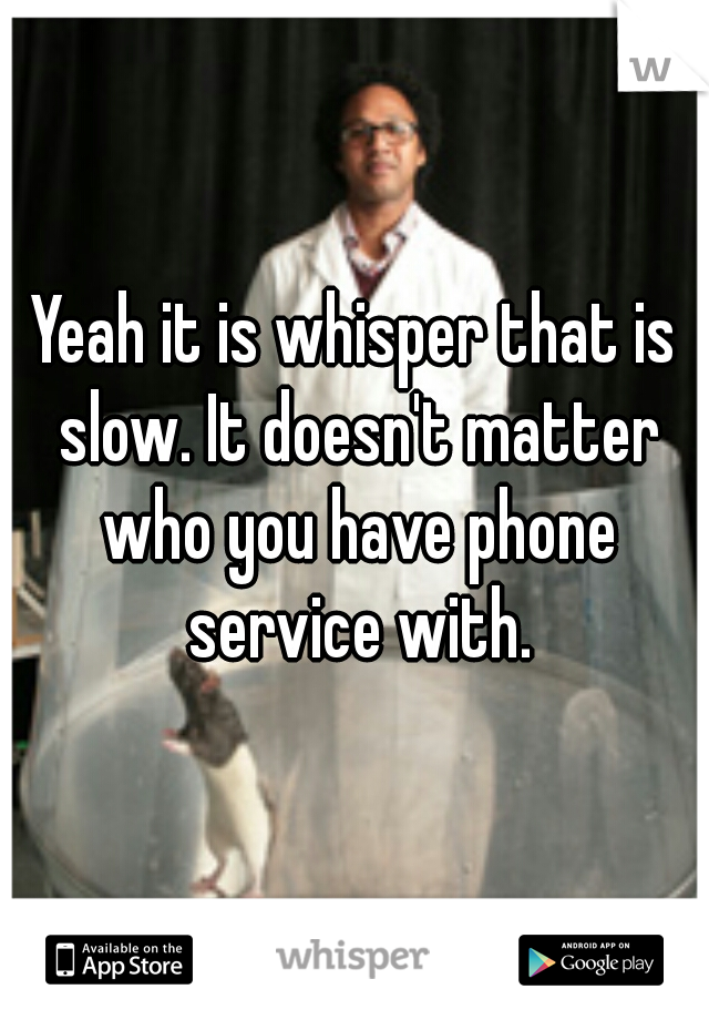 Yeah it is whisper that is slow. It doesn't matter who you have phone service with.