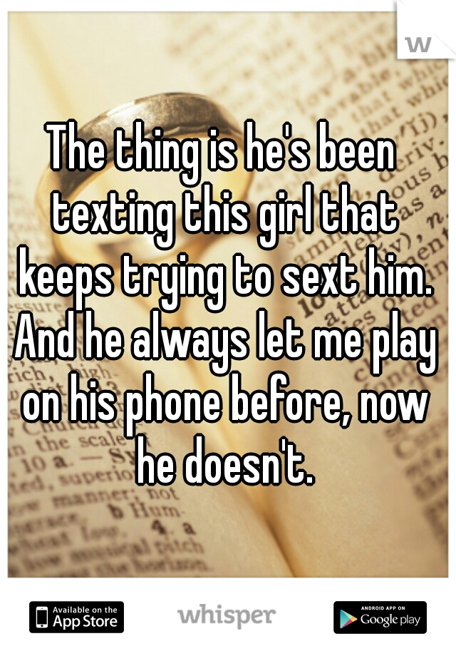 The thing is he's been texting this girl that keeps trying to sext him. And he always let me play on his phone before, now he doesn't.