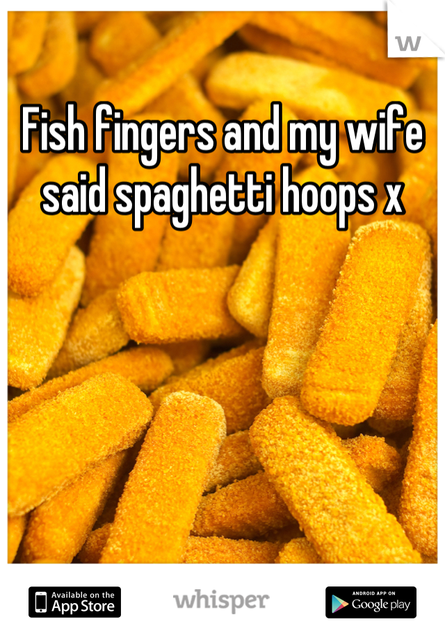 Fish fingers and my wife said spaghetti hoops x