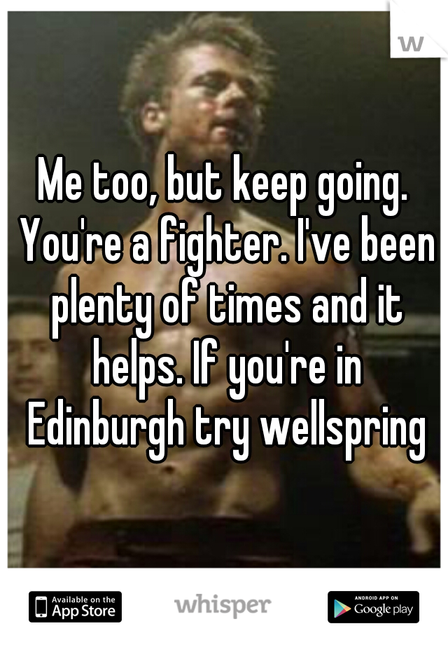 Me too, but keep going. You're a fighter. I've been plenty of times and it helps. If you're in Edinburgh try wellspring