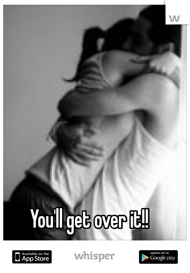 You'll get over it!! 