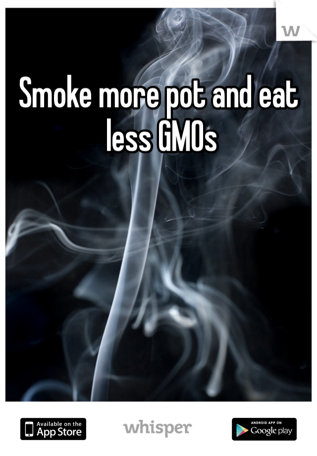 Smoke more pot and eat
 less GMOs