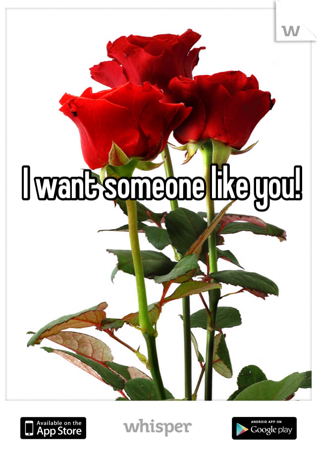 I want someone like you! 