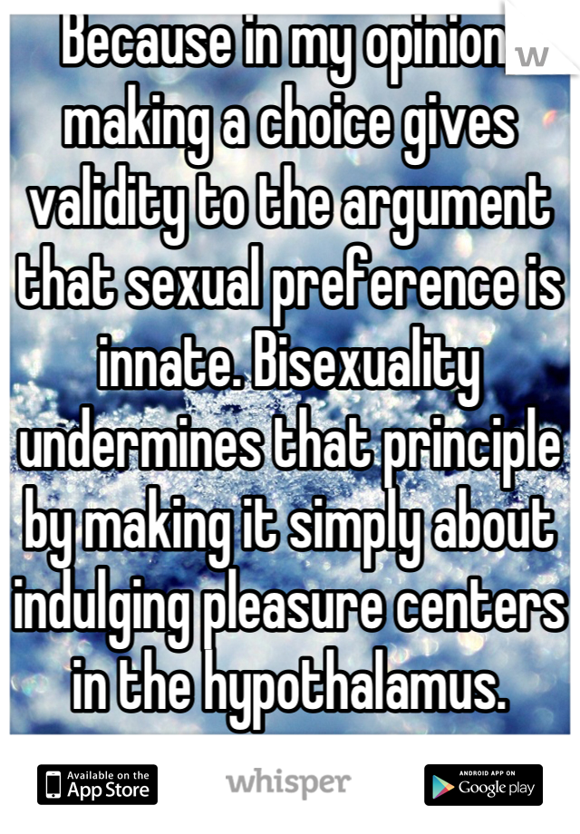 Because in my opinion, making a choice gives validity to the argument that sexual preference is innate. Bisexuality undermines that principle by making it simply about indulging pleasure centers in the hypothalamus.