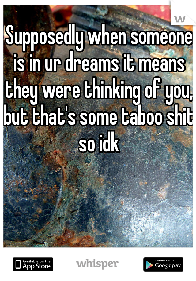 Supposedly when someone is in ur dreams it means they were thinking of you, but that's some taboo shit so idk