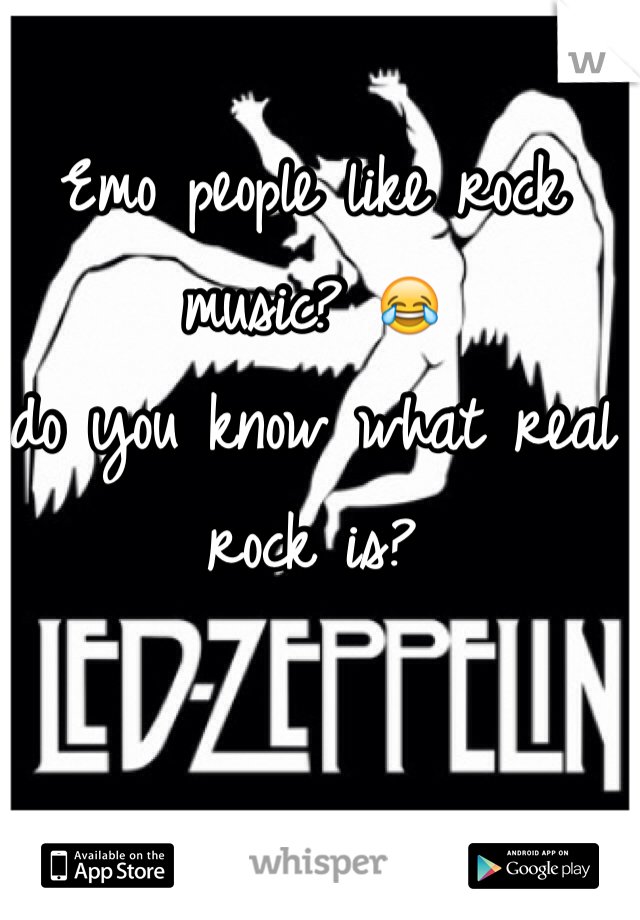 Emo people like rock music? 😂
do you know what real rock is?