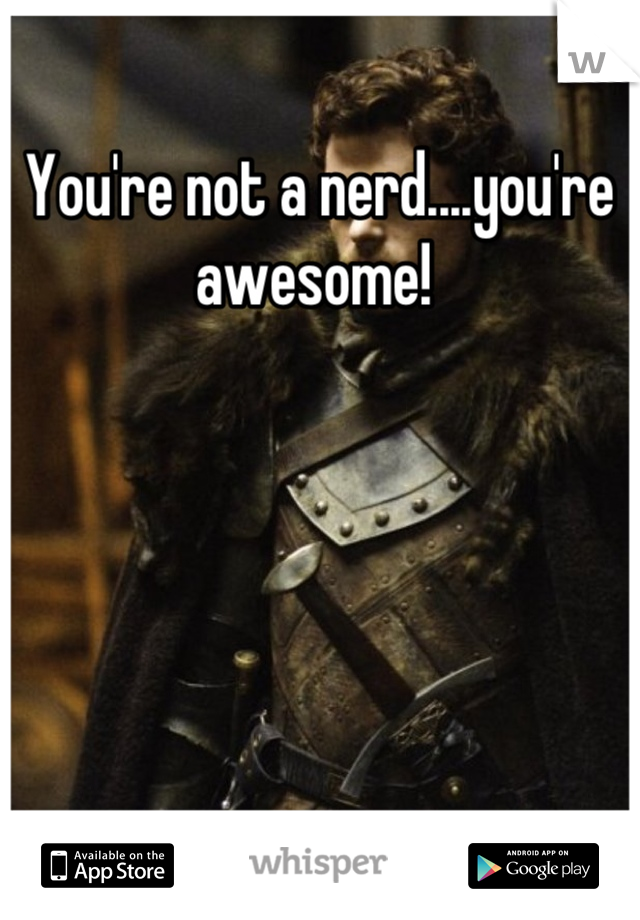 You're not a nerd....you're awesome! 