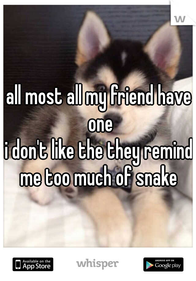 all most all my friend have one
i don't like the they remind me too much of snake 