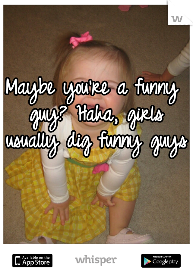 Maybe you're a funny guy? Haha, girls usually dig funny guys.