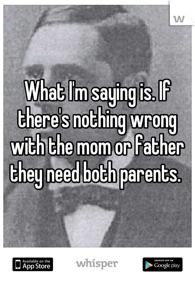 What I'm saying is. If there's nothing wrong with the mom or father they need both parents. 