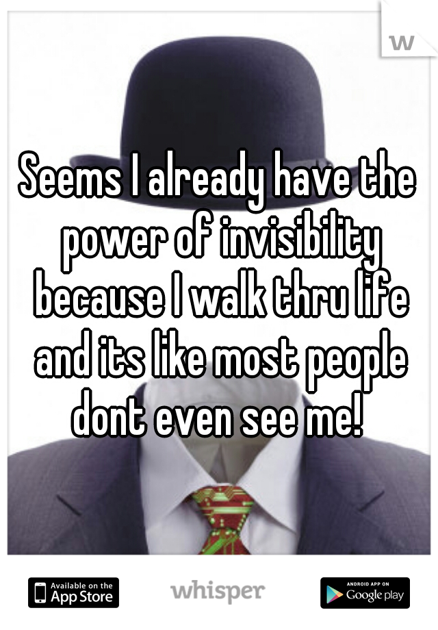 Seems I already have the power of invisibility because I walk thru life and its like most people dont even see me! 