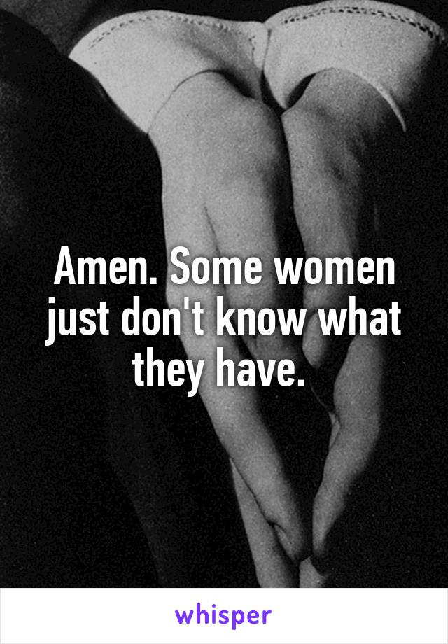 Amen. Some women just don't know what they have. 