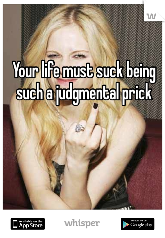 Your life must suck being such a judgmental prick