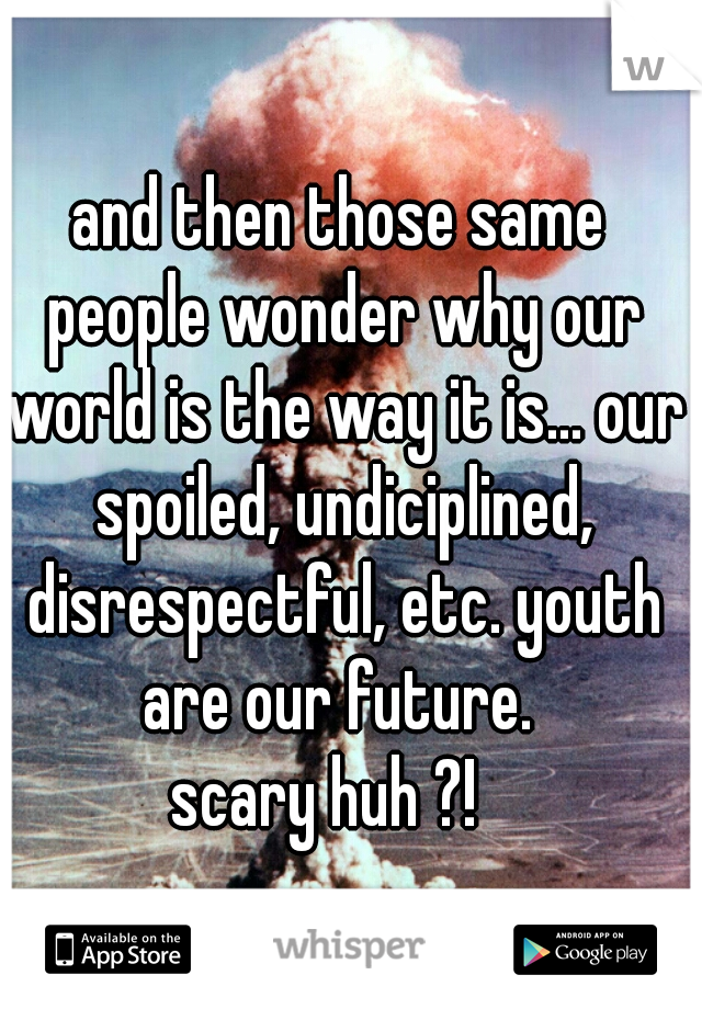 and then those same people wonder why our world is the way it is... our spoiled, undiciplined, disrespectful, etc. youth are our future. 
scary huh ?!  