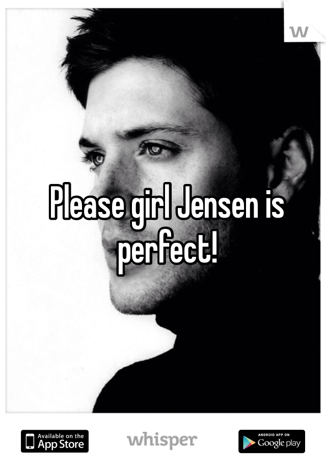 Please girl Jensen is perfect!