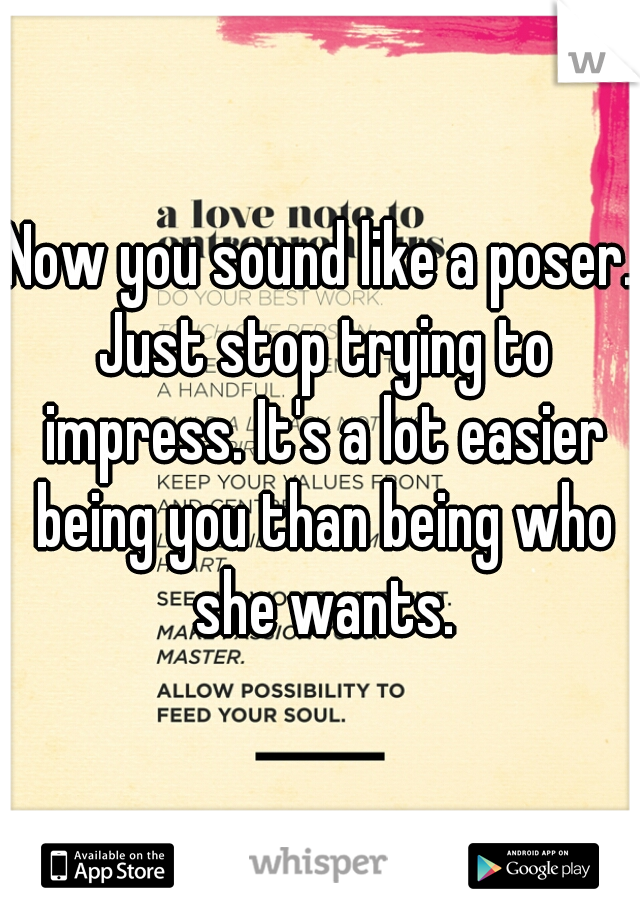 Now you sound like a poser. Just stop trying to impress. It's a lot easier being you than being who she wants.