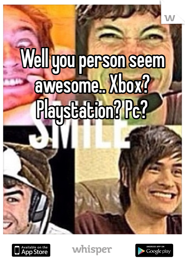 Well you person seem awesome.. Xbox? Playstation? Pc? 