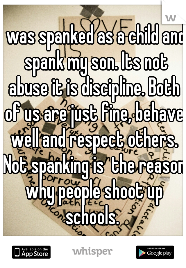 I was spanked as a child and  spank my son. Its not abuse it is discipline. Both of us are just fine, behave well and respect others. Not spanking is  the reason why people shoot up schools. 