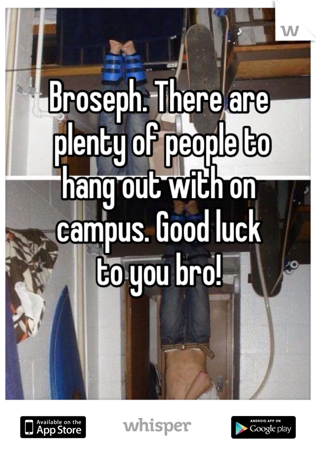 Broseph. There are
 plenty of people to 
hang out with on 
campus. Good luck 
to you bro! 