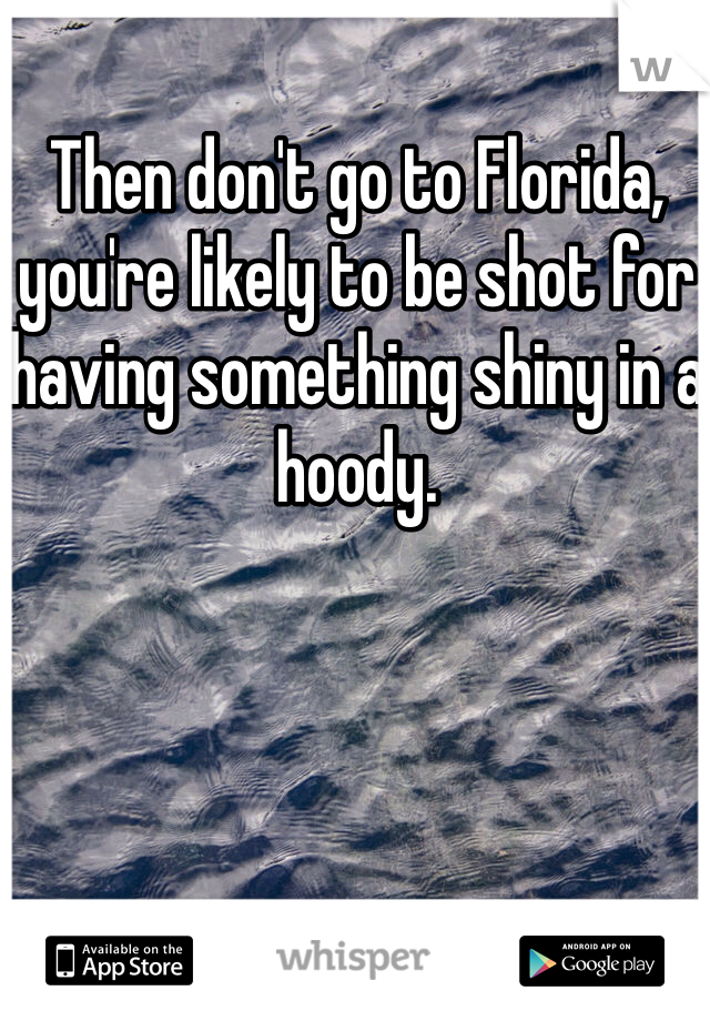 Then don't go to Florida, you're likely to be shot for having something shiny in a hoody.