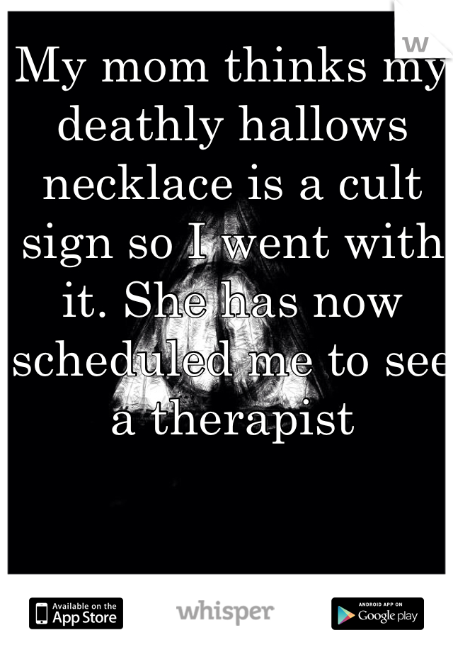My mom thinks my deathly hallows necklace is a cult sign so I went with it. She has now scheduled me to see a therapist 