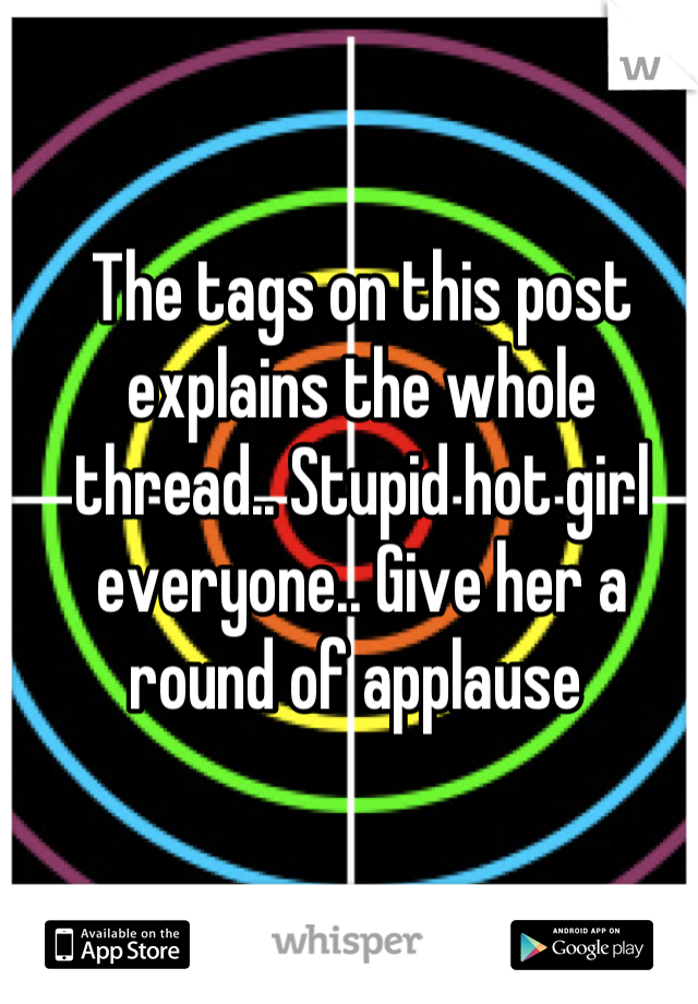 The tags on this post explains the whole thread.. Stupid hot girl everyone.. Give her a round of applause 