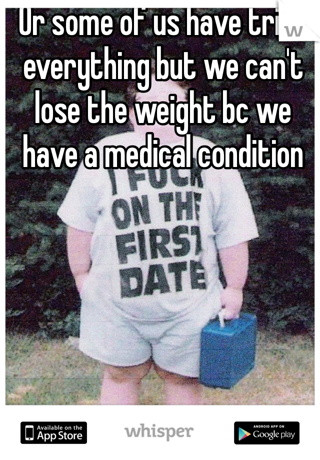 Or some of us have tried everything but we can't lose the weight bc we have a medical condition