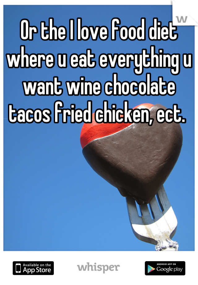 Or the I love food diet where u eat everything u want wine chocolate tacos fried chicken, ect. 