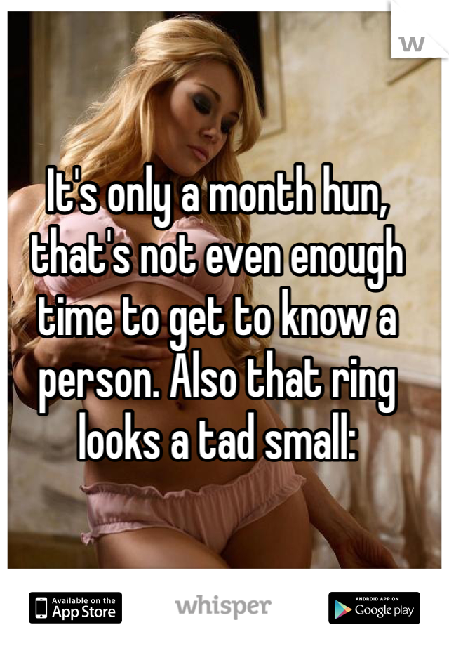 It's only a month hun, that's not even enough time to get to know a person. Also that ring looks a tad small: