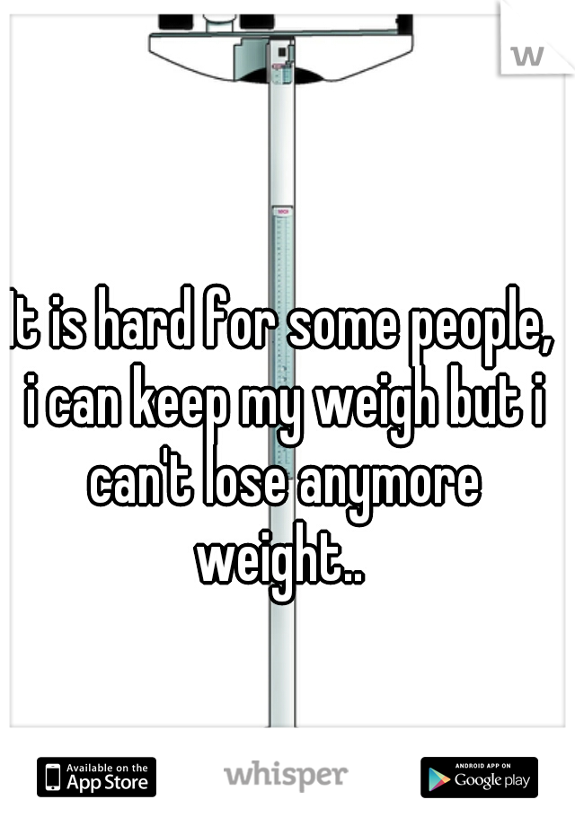 It is hard for some people, i can keep my weigh but i can't lose anymore weight.. 