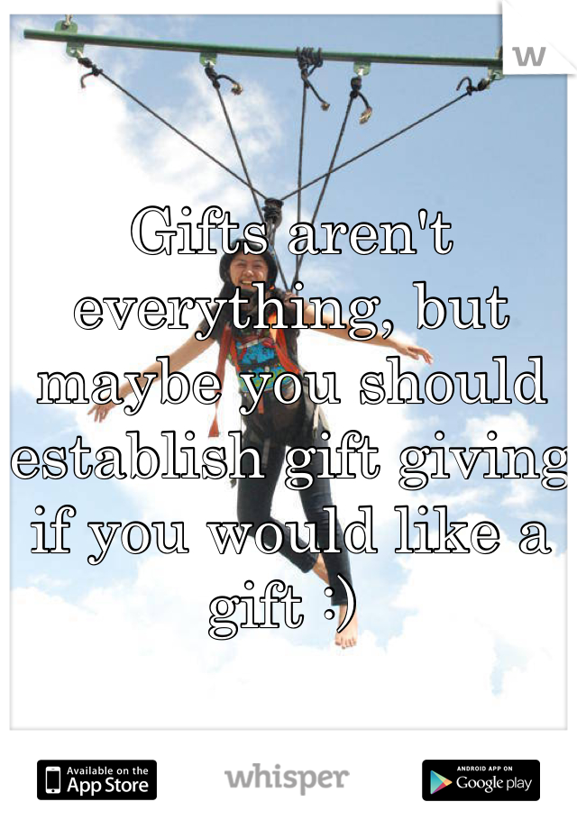 Gifts aren't everything, but maybe you should establish gift giving if you would like a gift :) 