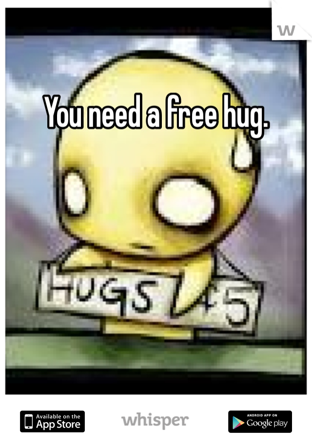 You need a free hug.