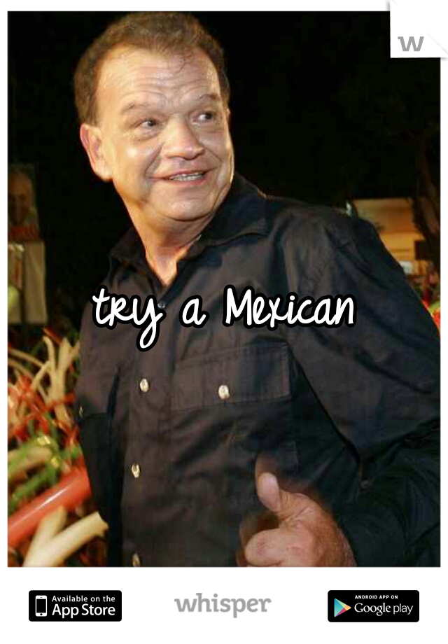 try a Mexican