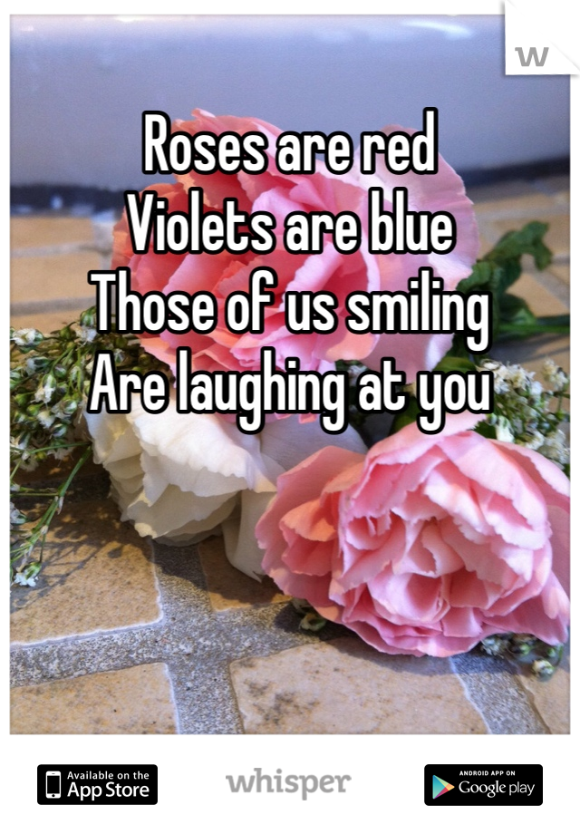 Roses are red
Violets are blue
Those of us smiling
Are laughing at you