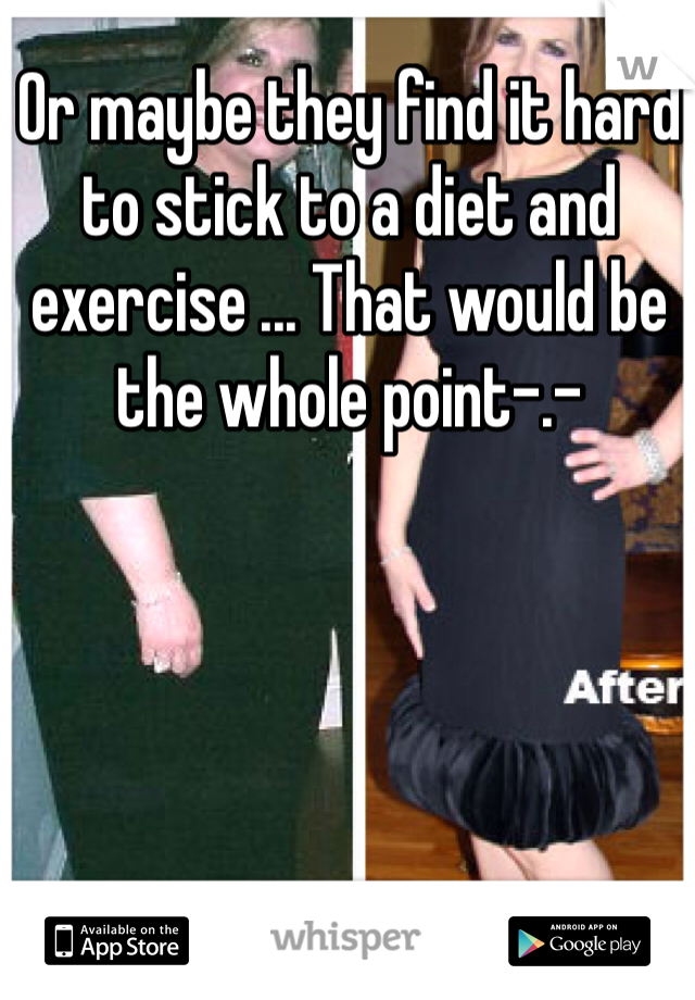 Or maybe they find it hard to stick to a diet and exercise ... That would be the whole point-.-