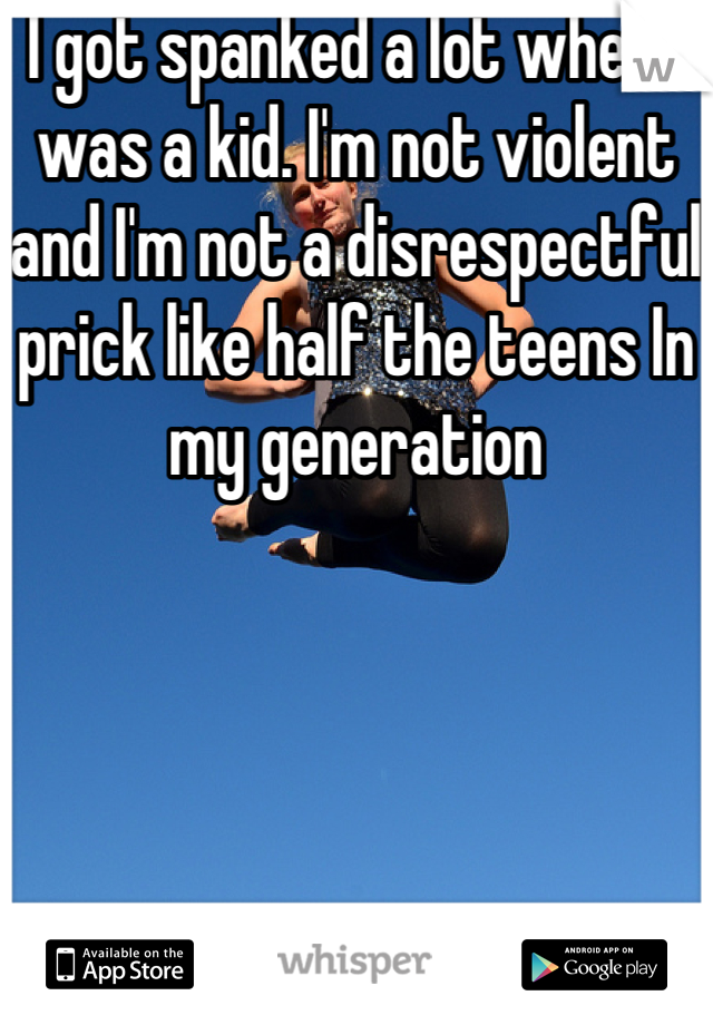 I got spanked a lot when I was a kid. I'm not violent and I'm not a disrespectful prick like half the teens In my generation 