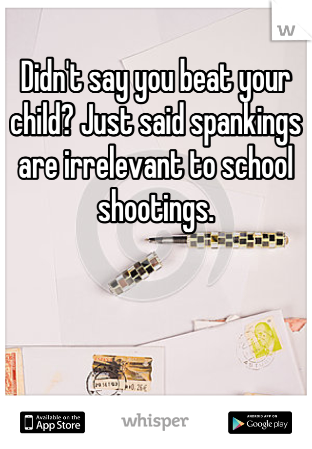 Didn't say you beat your child? Just said spankings are irrelevant to school shootings.